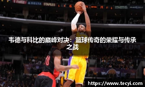 韦德与科比的巅峰对决：篮球传奇的荣耀与传承之战